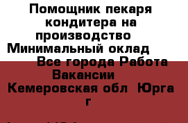 Помощник пекаря-кондитера на производство  › Минимальный оклад ­ 44 000 - Все города Работа » Вакансии   . Кемеровская обл.,Юрга г.